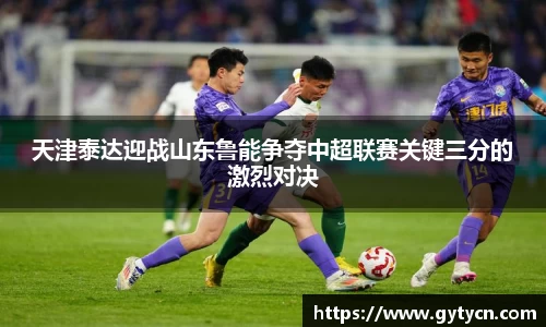 天津泰达迎战山东鲁能争夺中超联赛关键三分的激烈对决